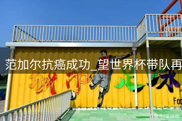 范加尔抗癌成功 望世界杯带队再创辉煌